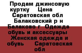 Продам джинсовую куртку  › Цена ­ 500 - Саратовская обл., Балаковский р-н, Балаково г. Одежда, обувь и аксессуары » Женская одежда и обувь   . Саратовская обл.